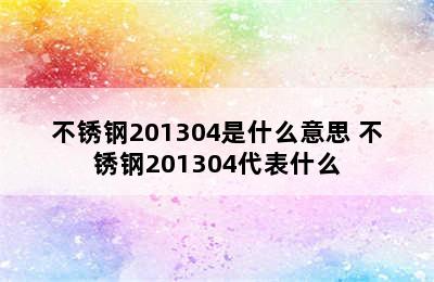 不锈钢201304是什么意思 不锈钢201304代表什么